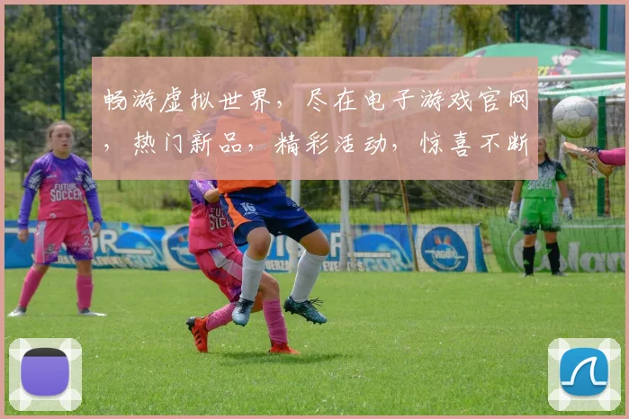 畅游虚拟世界，尽在电子游戏官网，热门新品，精彩活动，惊喜不断，三重福利等你来