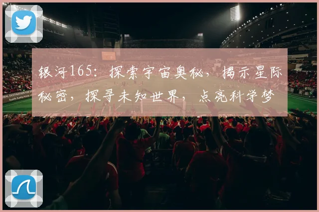 银河165：探索宇宙奥秘，揭示星际秘密，探寻未知世界，点亮科学梦想