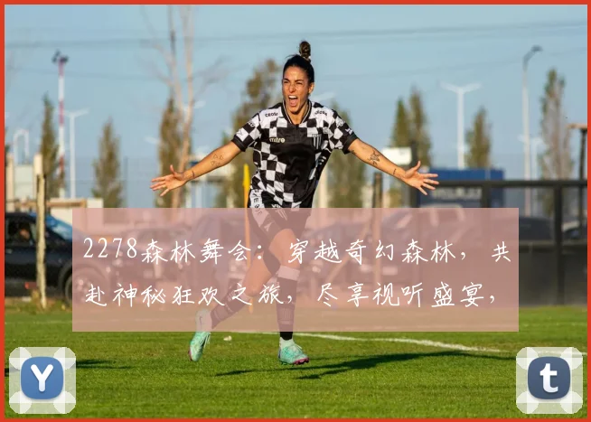 2278森林舞会：穿越奇幻森林，共赴神秘狂欢之旅，尽享视听盛宴，不容错过