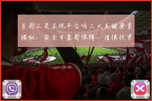 乐彩汇是正规平台吗三大关键要素揭秘，安全可靠有保障，谨慎投资需留意