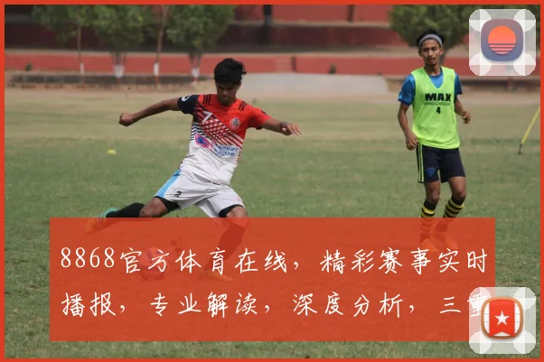 8868官方体育在线，精彩赛事实时播报，专业解读，深度分析，三重福利，不容错过