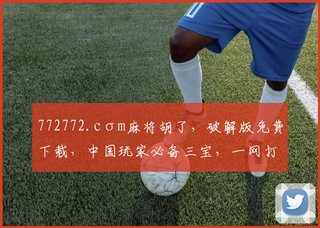 772772.cσm麻将胡了，破解版免费下载，中国玩家必备三宝，一网打尽
