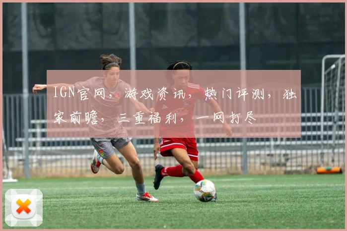 IGN官网，游戏资讯，热门评测，独家前瞻，三重福利，一网打尽