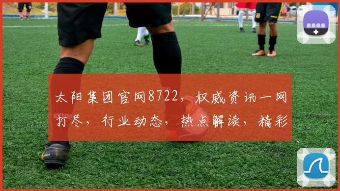 太阳集团官网8722，权威资讯一网打尽，行业动态，热点解读，精彩不容错过，三重惊喜等你来