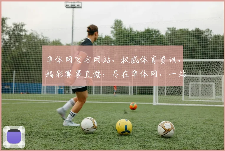 华体网官方网站，权威体育资讯，精彩赛事直播，尽在华体网，一站式体育服务平台，不容错过