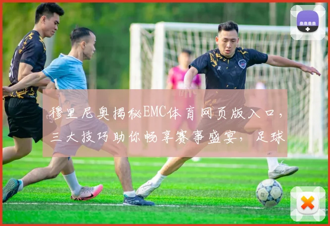 穆里尼奥揭秘EMC体育网页版入口，三大技巧助你畅享赛事盛宴，足球迷必看