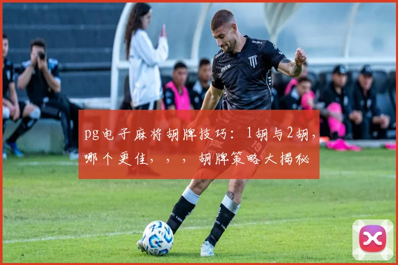 pg电子麻将胡牌技巧：1胡与2胡，哪个更佳，，，胡牌策略大揭秘