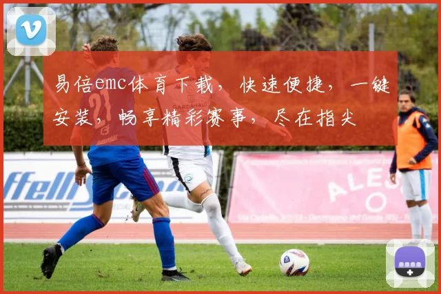 易倍emc体育下载，快速便捷，一键安装，畅享精彩赛事，尽在指尖