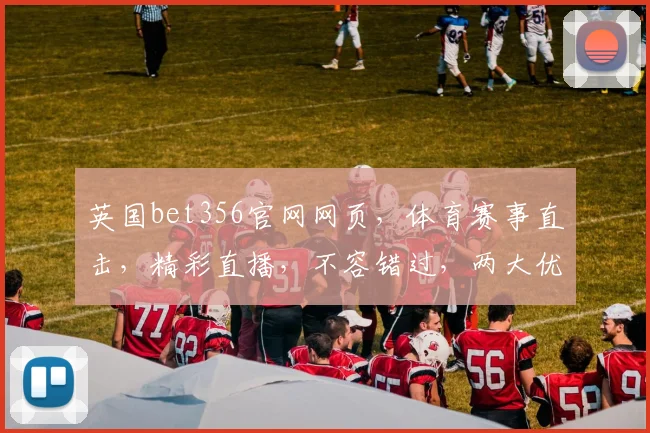 英国bet356官网网页，体育赛事直击，精彩直播，不容错过，两大优势，尽在掌握