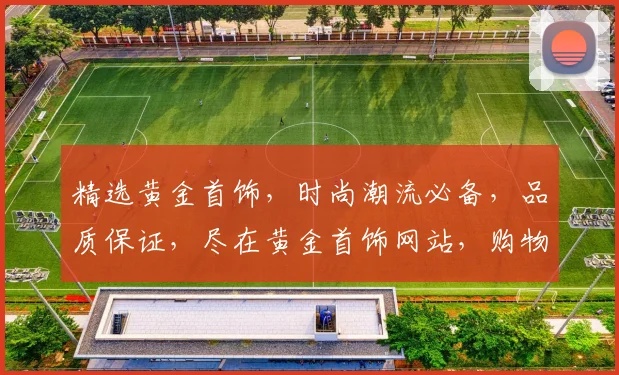 精选黄金首饰，时尚潮流必备，品质保证，尽在黄金首饰网站，购物首选