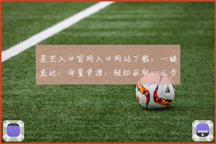 星空入口官网入口网站下载，一键直达，海量资源，轻松获取，三步操作，畅享娱乐