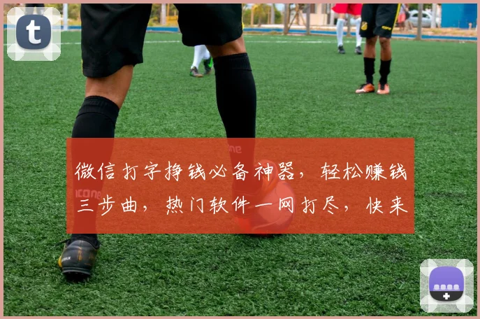 微信打字挣钱必备神器，轻松赚钱三步曲，热门软件一网打尽，快来体验
