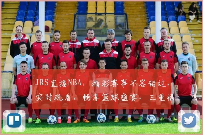 JRS直播NBA，精彩赛事不容错过，实时观看，畅享篮球盛宴，三重福利等你来
